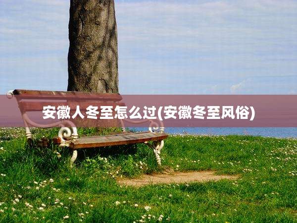安徽人冬至怎么过(安徽冬至风俗)