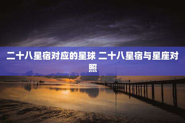 二十八星宿对应的星球 二十八星宿与星座对照