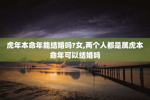 虎年本命年能结婚吗?女,两个人都是属虎本命年可以结婚吗