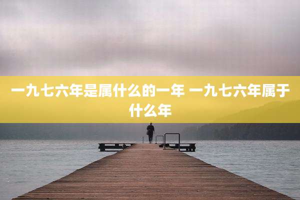 一九七六年是属什么的一年 一九七六年属于什么年