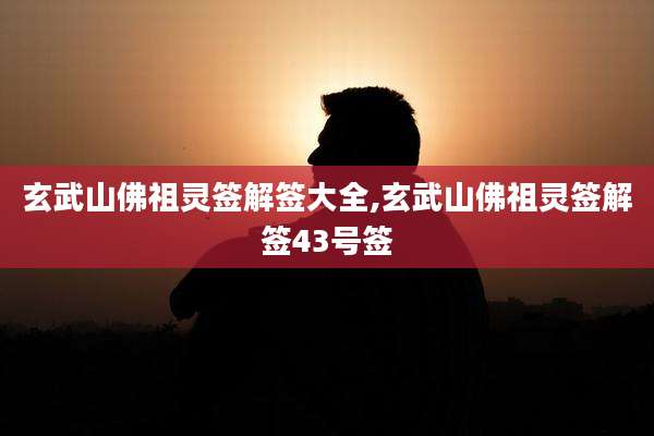 玄武山佛祖灵签解签大全,玄武山佛祖灵签解签43号签