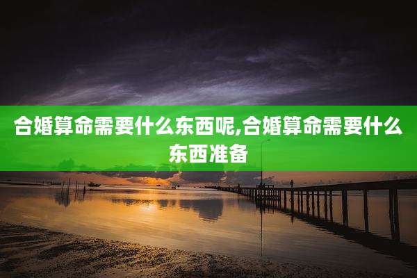 合婚算命需要什么东西呢,合婚算命需要什么东西准备