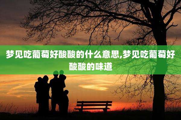 梦见吃葡萄好酸酸的什么意思,梦见吃葡萄好酸酸的味道