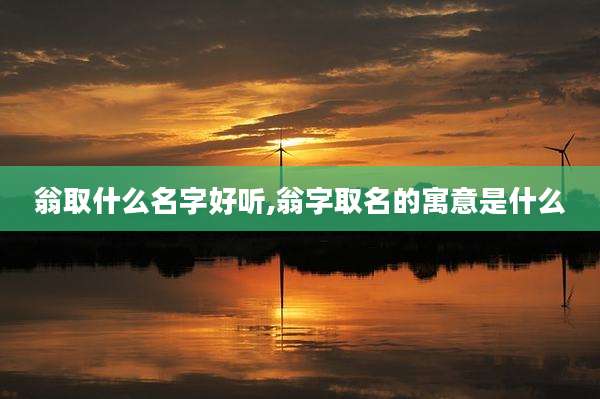 翁取什么名字好听,翁字取名的寓意是什么