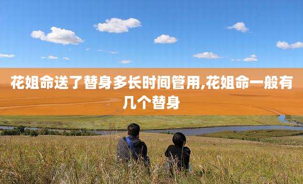 花姐命送了替身多长时间管用,花姐命一般有几个替身