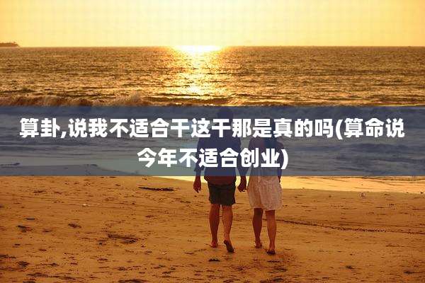 算卦,说我不适合干这干那是真的吗(算命说今年不适合创业)