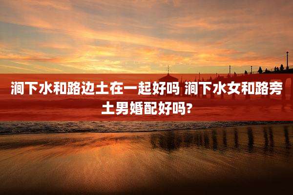 涧下水和路边土在一起好吗 涧下水女和路旁土男婚配好吗?