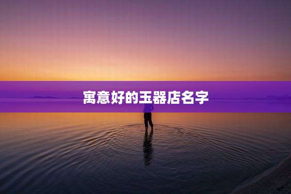 寓意好的玉器店名字