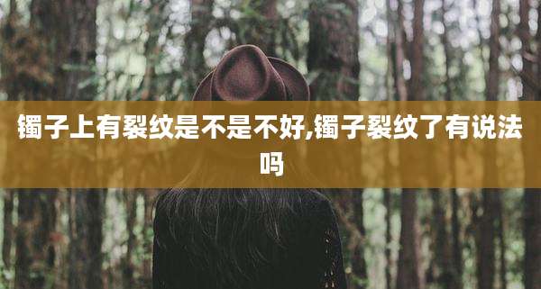 镯子上有裂纹是不是不好,镯子裂纹了有说法吗