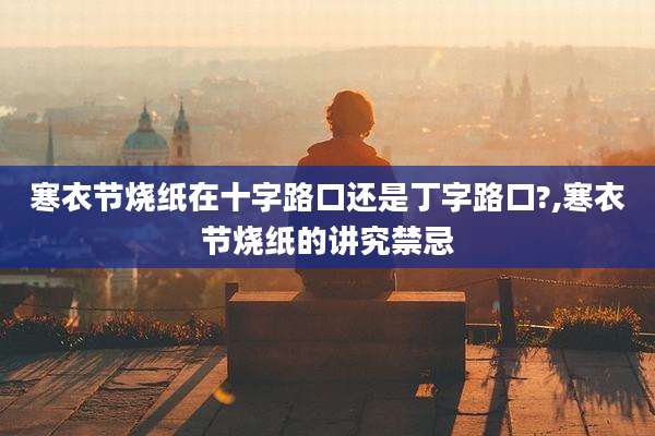 寒衣节烧纸在十字路口还是丁字路口?,寒衣节烧纸的讲究禁忌