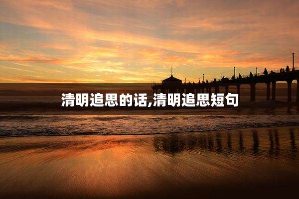 清明追思的话,清明追思短句