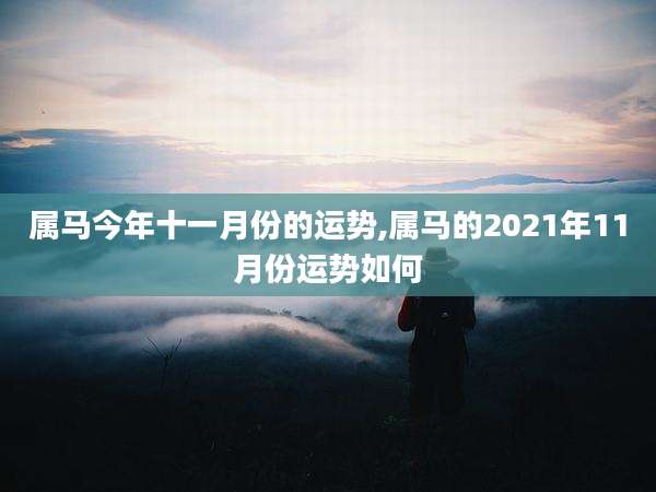 属马今年十一月份的运势,属马的2021年11月份运势如何