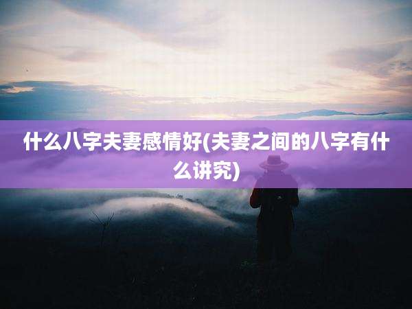 什么八字夫妻感情好(夫妻之间的八字有什么讲究)