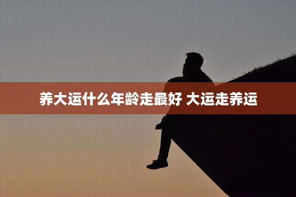 养大运什么年龄走最好 大运走养运