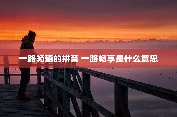 一路畅通的拼音 一路畅享是什么意思