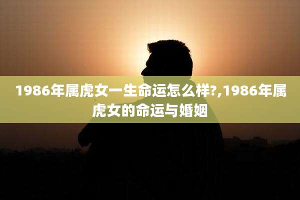 1986年属虎女一生命运怎么样?,1986年属虎女的命运与婚姻