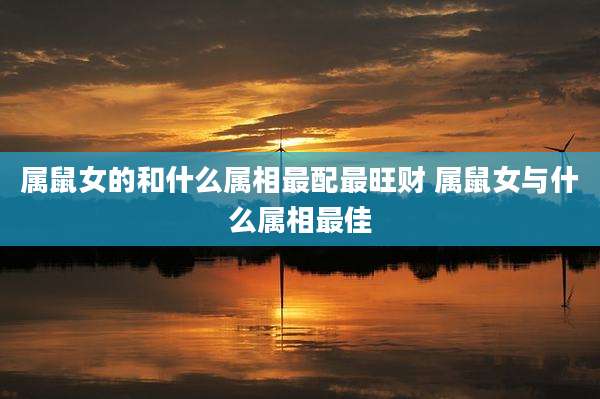 属鼠女的和什么属相最配最旺财 属鼠女与什么属相最佳