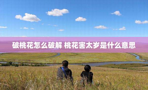 破桃花怎么破解 桃花害太岁是什么意思