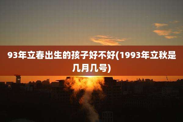 93年立春出生的孩子好不好(1993年立秋是几月几号)