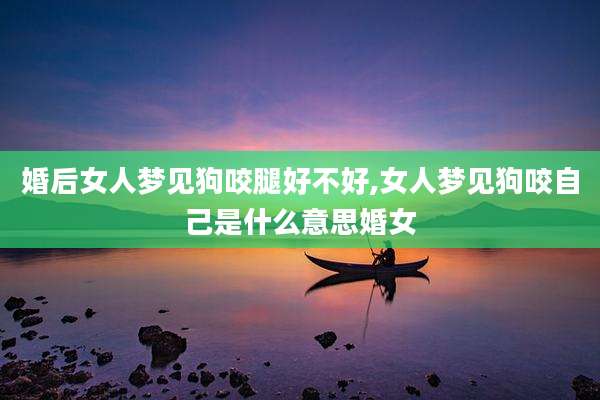 婚后女人梦见狗咬腿好不好,女人梦见狗咬自己是什么意思婚女