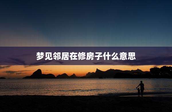 梦见邻居在修房子什么意思
