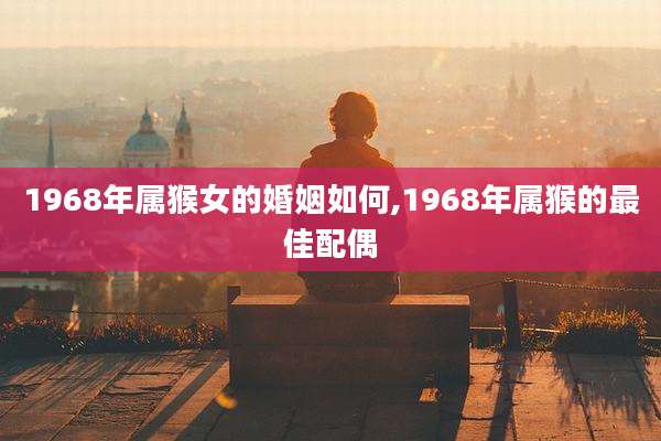 1968年属猴女的婚姻如何,1968年属猴的最佳配偶
