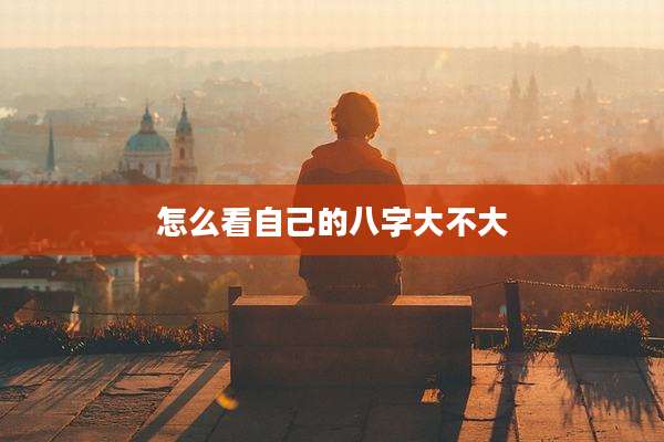 怎么看自己的八字大不大
