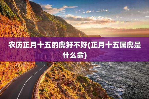 农历正月十五的虎好不好(正月十五属虎是什么命)