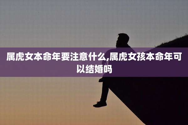 属虎女本命年要注意什么,属虎女孩本命年可以结婚吗