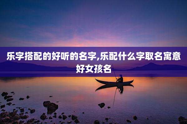 乐字搭配的好听的名字,乐配什么字取名寓意好女孩名