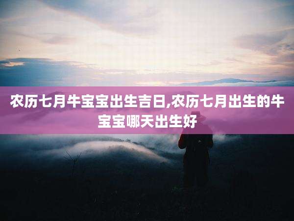 农历七月牛宝宝出生吉日,农历七月出生的牛宝宝哪天出生好