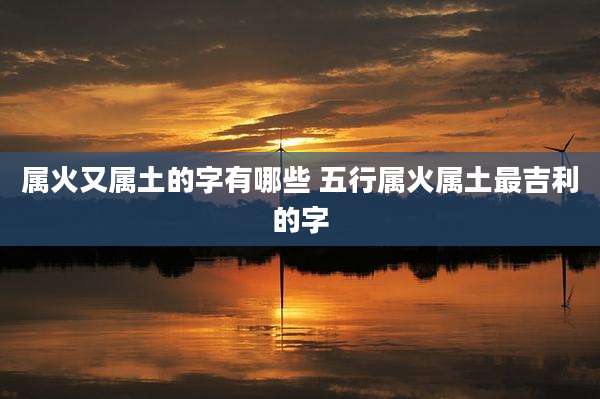 属火又属土的字有哪些 五行属火属土最吉利的字