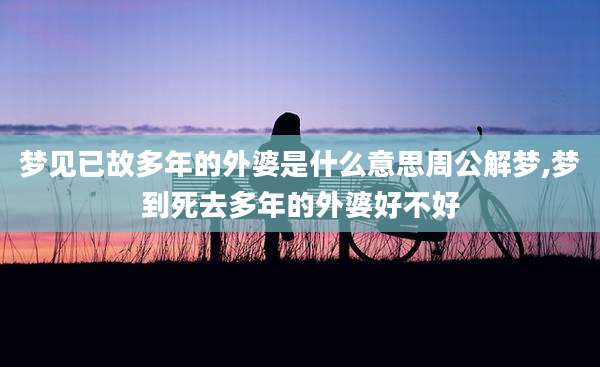 梦见已故多年的外婆是什么意思周公解梦,梦到死去多年的外婆好不好