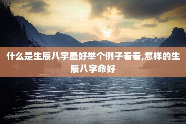 什么是生辰八字最好举个例子看看,怎样的生辰八字命好