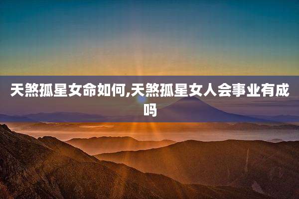 天煞孤星女命如何,天煞孤星女人会事业有成吗