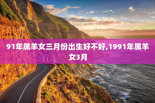 91年属羊女三月份出生好不好,1991年属羊女3月