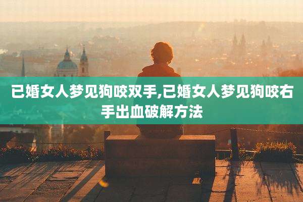 已婚女人梦见狗咬双手,已婚女人梦见狗咬右手出血破解方法