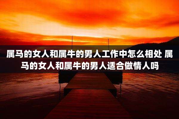 属马的女人和属牛的男人工作中怎么相处 属马的女人和属牛的男人适合做情人吗