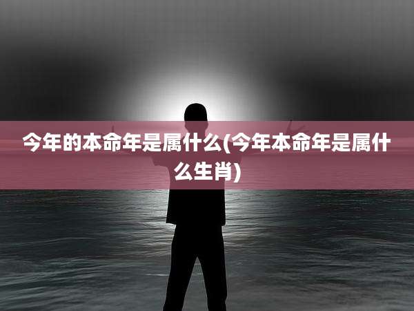 今年的本命年是属什么(今年本命年是属什么生肖)