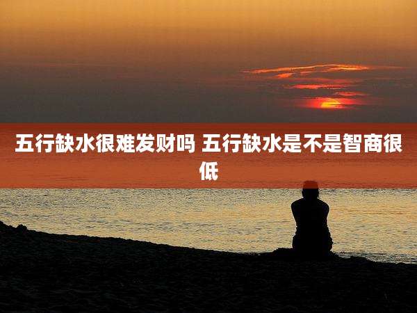 五行缺水很难发财吗 五行缺水是不是智商很低