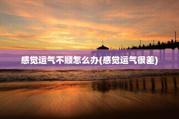 感觉运气不顺怎么办(感觉运气很差)