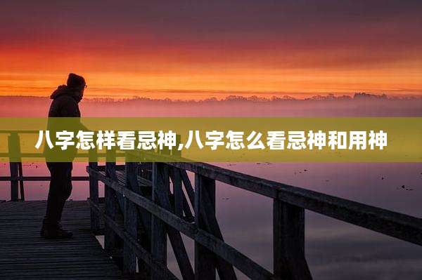 八字怎样看忌神,八字怎么看忌神和用神