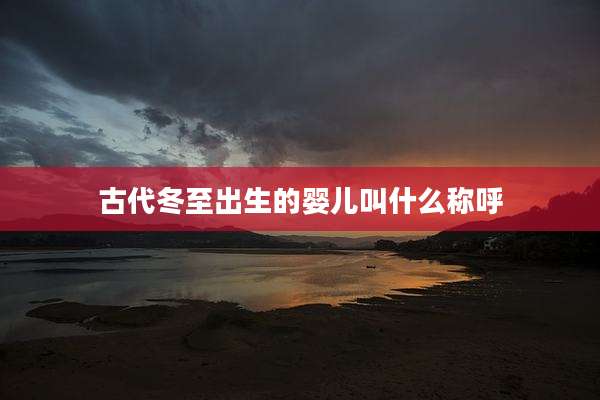 古代冬至出生的婴儿叫什么称呼