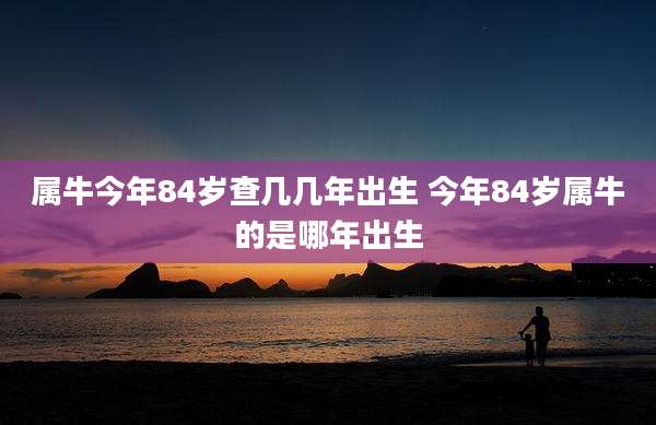 属牛今年84岁查几几年出生 今年84岁属牛的是哪年出生