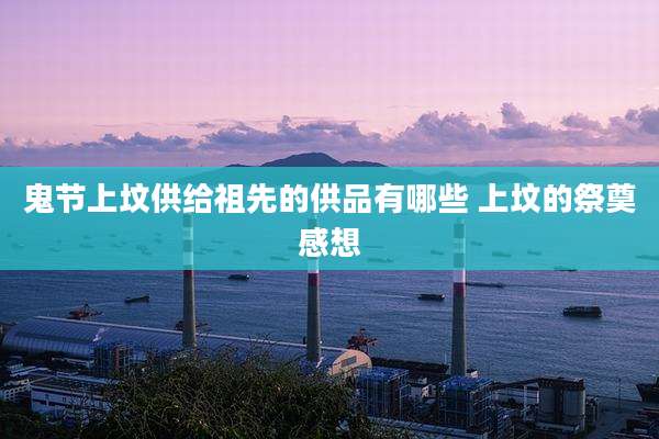 鬼节上坟供给祖先的供品有哪些 上坟的祭奠感想