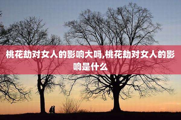 桃花劫对女人的影响大吗,桃花劫对女人的影响是什么