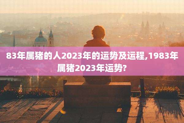 83年属猪的人2023年的运势及运程,1983年属猪2023年运势?