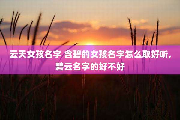 云天女孩名字 含碧的女孩名字怎么取好听,碧云名字的好不好