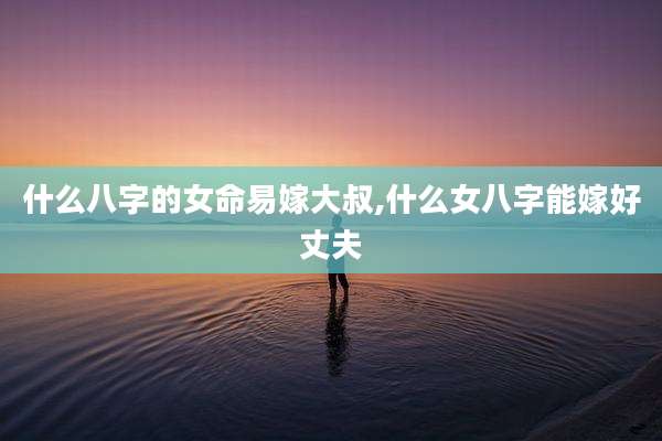 什么八字的女命易嫁大叔,什么女八字能嫁好丈夫