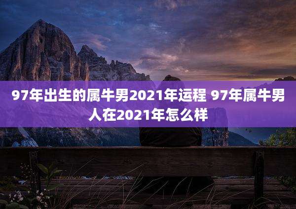 97年出生的属牛男2021年运程 97年属牛男人在2021年怎么样